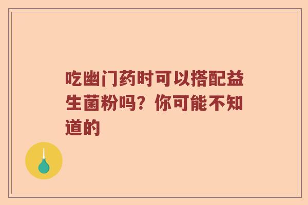 吃幽门药时可以搭配益生菌粉吗？你可能不知道的