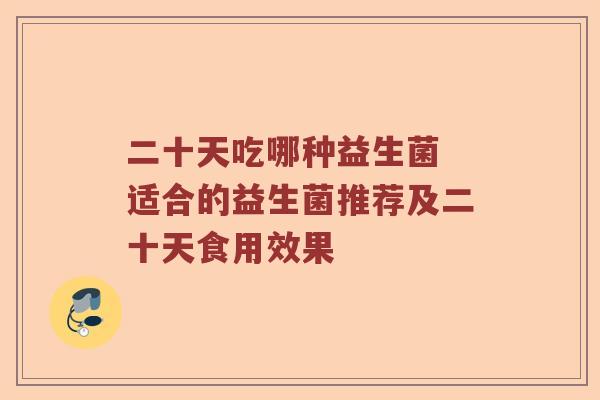 二十天吃哪种益生菌 适合的益生菌推荐及二十天食用效果