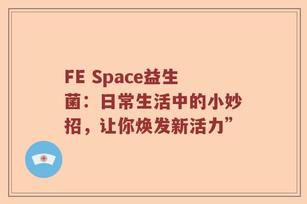 FE Space益生菌:日常生活中的小妙招,让你焕发新活力” FE Space益生菌:日常生活中的小妙招,让你焕发新活力”