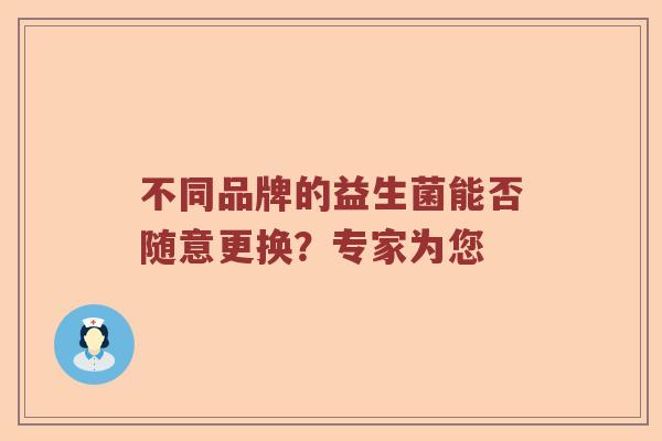 不同品牌的益生菌能否随意更换？专家为您