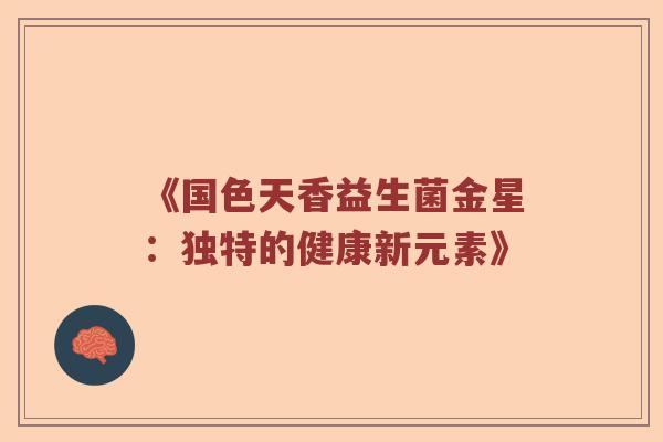 《国色天香益生菌金星：独特的健康新元素》