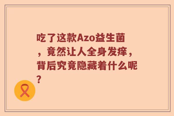 吃了这款Azo益生菌，竟然让人全身发痒，背后究竟隐藏着什么呢？