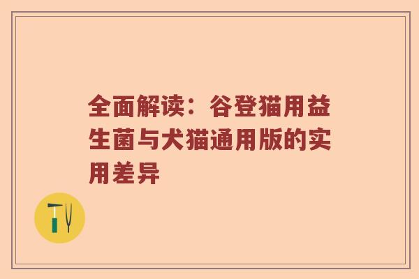 全面解读：谷登猫用益生菌与犬猫通用版的实用差异