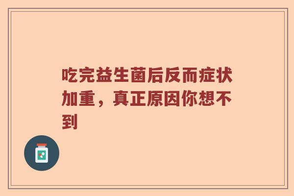 吃完益生菌后反而症状加重,真正原因你想不到 吃完益生菌后反而症状加重,真正原因你想不到