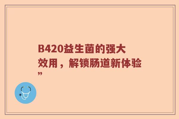 B420益生菌的强大效用，解锁肠道新体验”