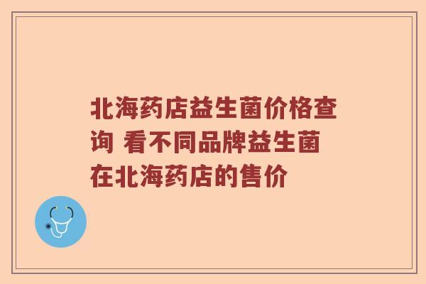 北海药店益生菌价格查询 看不同品牌益生菌在北海药店的售价
