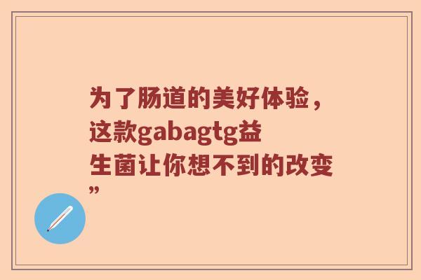 为了肠道的美好体验，这款gabagtg益生菌让你想不到的改变”
