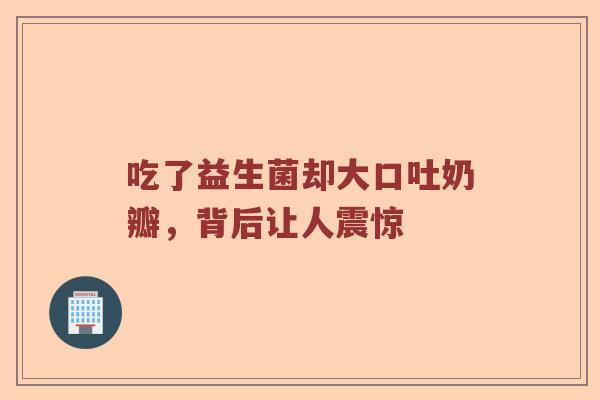 吃了益生菌却大口吐奶瓣，背后让人震惊