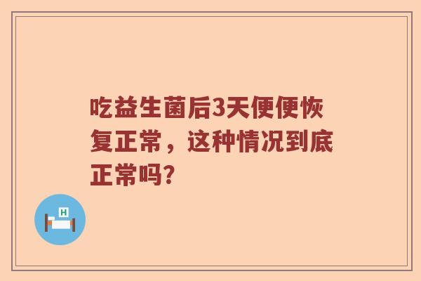 吃益生菌后3天便便恢复正常,这种情况到底正常吗? 吃益生菌后3天便便恢复正常,这种情况到底正常吗?