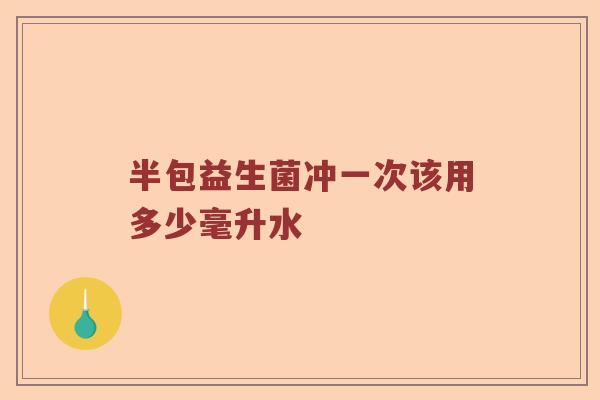 半包益生菌冲一次该用多少毫升水 半包益生菌冲一次该用多少毫升水