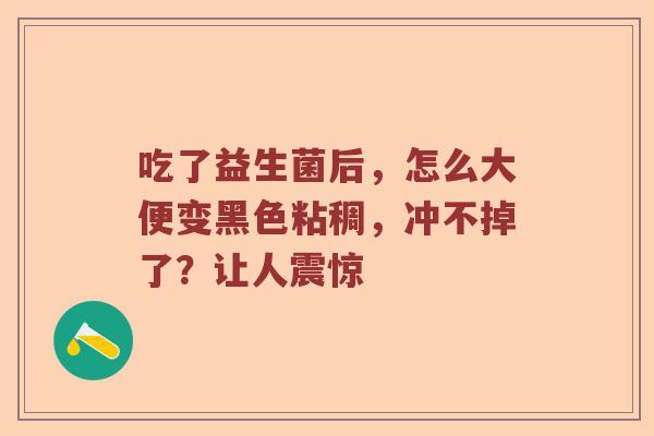 吃了益生菌后，怎么大便变黑色粘稠，冲不掉了？让人震惊