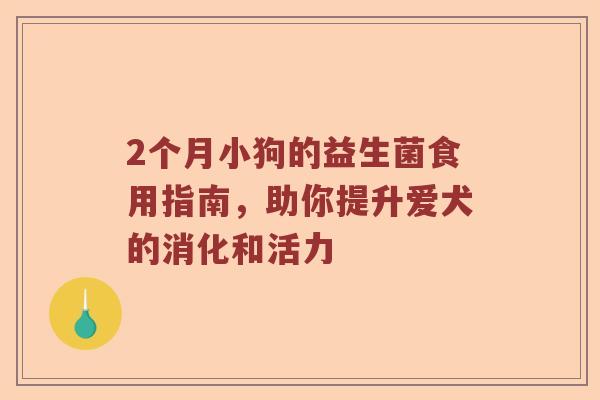 2个月小狗的益生菌食用指南,助你提升爱犬的消化和活力 2个月小狗的益生菌食用指南,助你提升爱犬的消化和活力