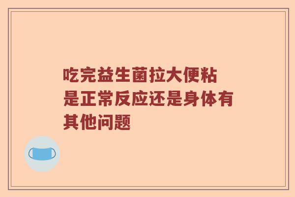 吃完益生菌拉大便粘 是正常反应还是身体有其他问题 吃完益生菌拉大便粘 是正常反应还是身体有其他问题