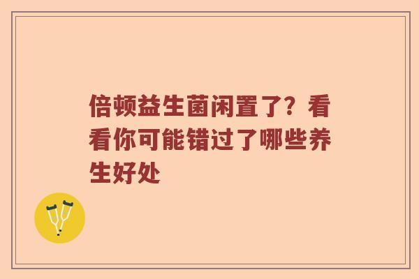 倍顿益生菌闲置了？看看你可能错过了哪些养生好处