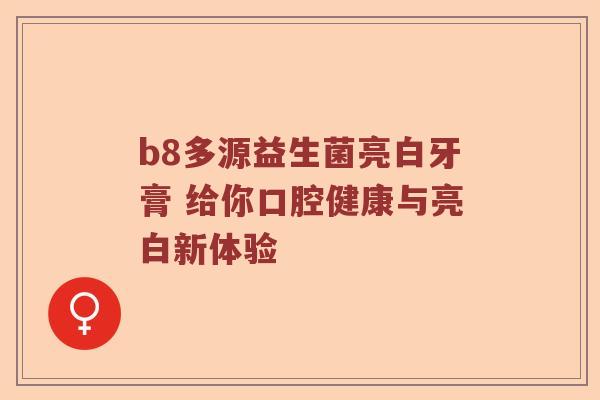 b8多源益生菌亮白牙膏 给你口腔健康与亮白新体验 b8多源益生菌亮白牙膏 给你口腔健康与亮白新体验