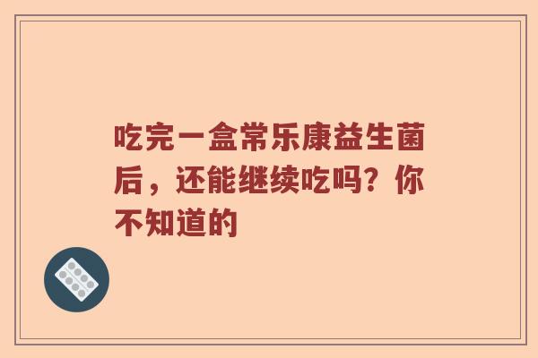 吃完一盒常乐康益生菌后，还能继续吃吗？你不知道的