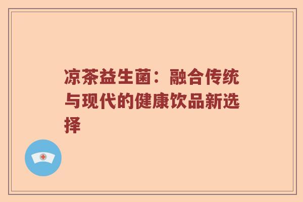 凉茶益生菌:融合传统与现代的健康饮品新选择 凉茶益生菌:融合传统与现代的健康饮品新选择