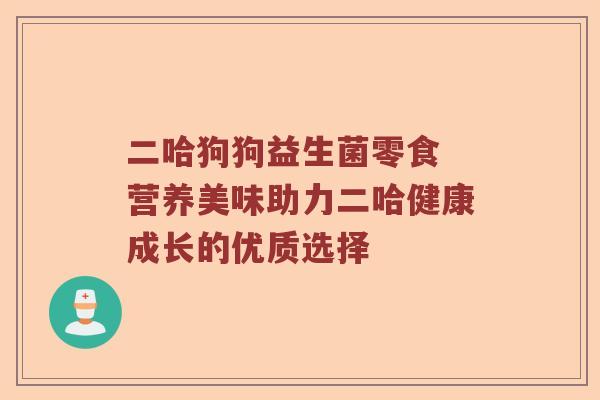 二哈狗狗益生菌零食 营养美味助力二哈健康成长的优质选择