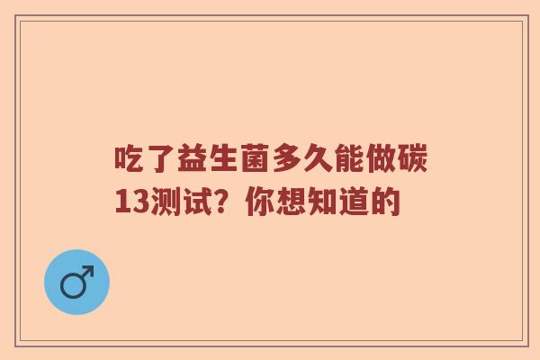 吃了益生菌多久能做碳13测试？你想知道的