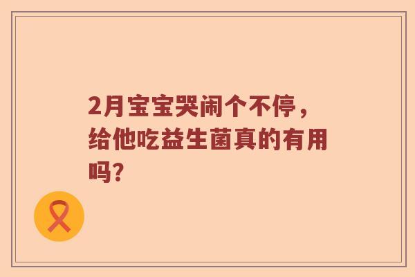 2月宝宝哭闹个不停,给他吃益生菌真的有用吗? 2月宝宝哭闹个不停,给他吃益生菌真的有用吗?