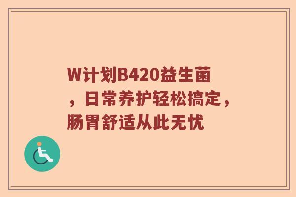 W计划B420益生菌,日常养护轻松搞定,肠胃舒适从此无忧 W计划B420益生菌,日常养护轻松搞定,肠胃舒适从此无忧