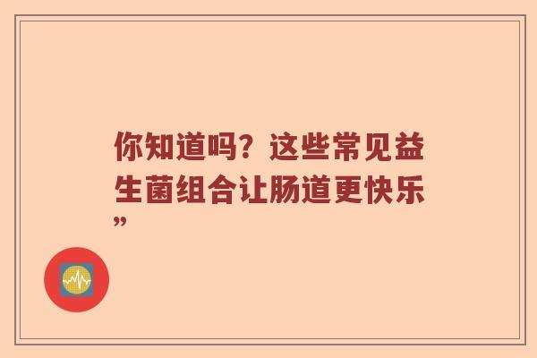 你知道吗？这些常见益生菌组合让肠道更快乐”