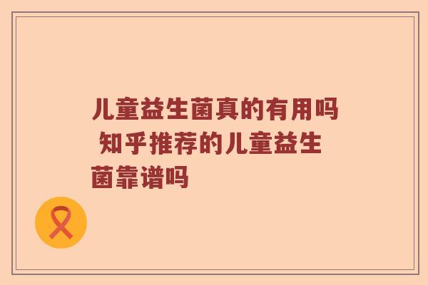 儿童益生菌真的有用吗 知乎推荐的儿童益生菌靠谱吗