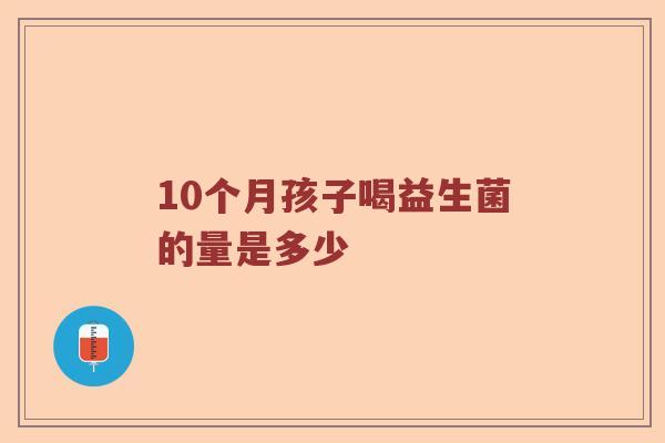 10个月孩子喝益生菌的量是多少 10个月孩子喝益生菌的量是多少