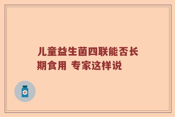 儿童益生菌四联能否长期食用 专家这样说