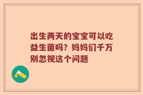 出生两天的宝宝可以吃益生菌吗?妈妈们千万别忽视这个问题 出生两天的宝宝可以吃益生菌吗?妈妈们千万别忽视这个问题