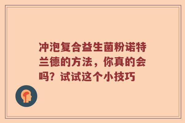 冲泡复合益生菌粉诺特兰德的方法，你真的会吗？试试这个小技巧