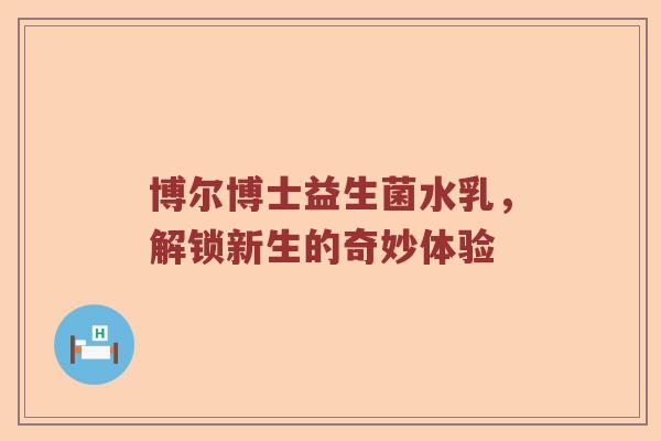 博尔博士益生菌水乳，解锁新生的奇妙体验