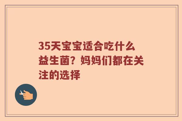 35天宝宝适合吃什么益生菌？妈妈们都在关注的选择