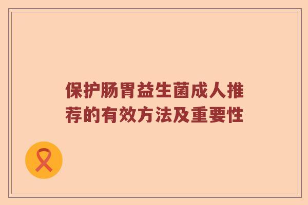 保护肠胃益生菌成人推荐的有效方法及重要性 保护肠胃益生菌成人推荐的有效方法及重要性