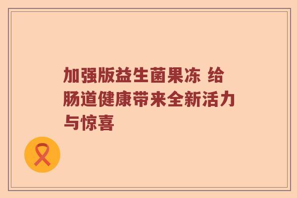 加强版益生菌果冻 给肠道健康带来全新活力与惊喜