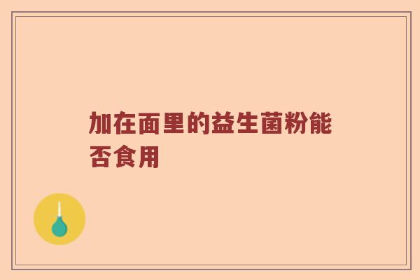 加在面里的益生菌粉能否食用 加在面里的益生菌粉能否食用