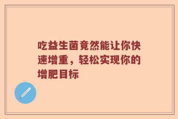 吃益生菌竟然能让你快速增重,轻松实现你的增肥目标 吃益生菌竟然能让你快速增重,轻松实现你的增肥目标