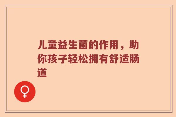 儿童益生菌的作用，助你孩子轻松拥有舒适肠道