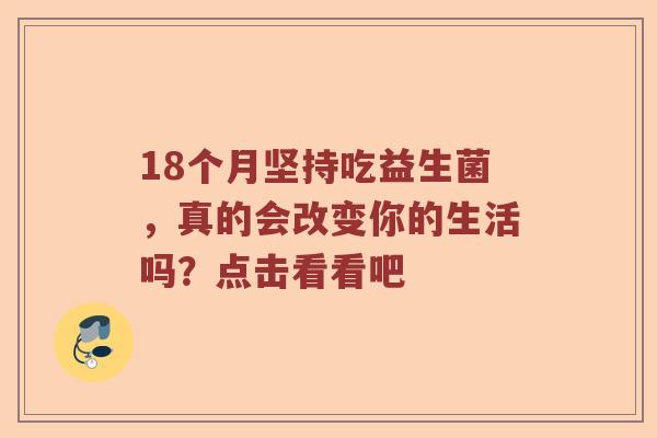 18个月坚持吃益生菌,真的会改变你的生活吗?点击看看吧 18个月坚持吃益生菌,真的会改变你的生活吗?点击看看吧