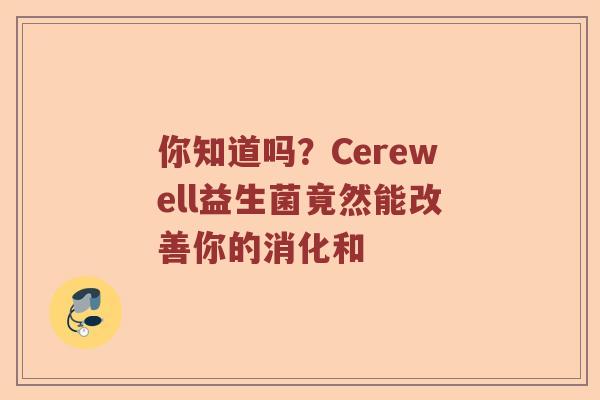 你知道吗？Cerewell益生菌竟然能改善你的消化和