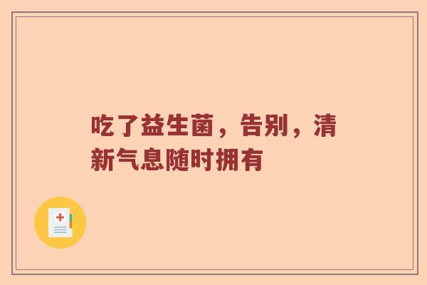 吃了益生菌，告别，清新气息随时拥有