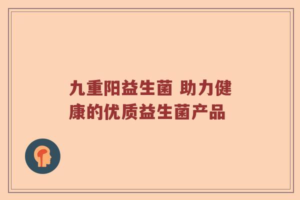 九重阳益生菌 助力健康的优质益生菌产品