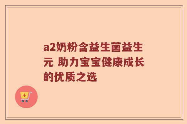 a2奶粉含益生菌益生元 助力宝宝健康成长的优质之选
