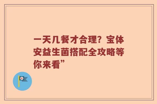 一天几餐才合理?宝体安益生菌搭配全攻略等你来看” 一天几餐才合理?宝体安益生菌搭配全攻略等你来看”