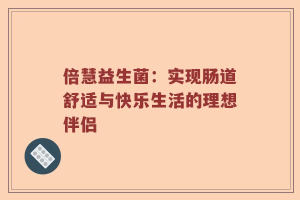 倍慧益生菌：实现肠道舒适与快乐生活的理想伴侣