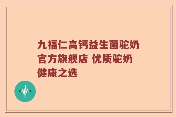 九福仁高钙益生菌驼奶官方旗舰店 优质驼奶健康之选