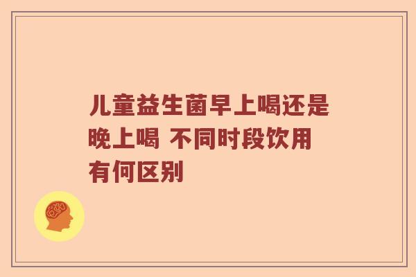 儿童益生菌早上喝还是晚上喝 不同时段饮用有何区别
