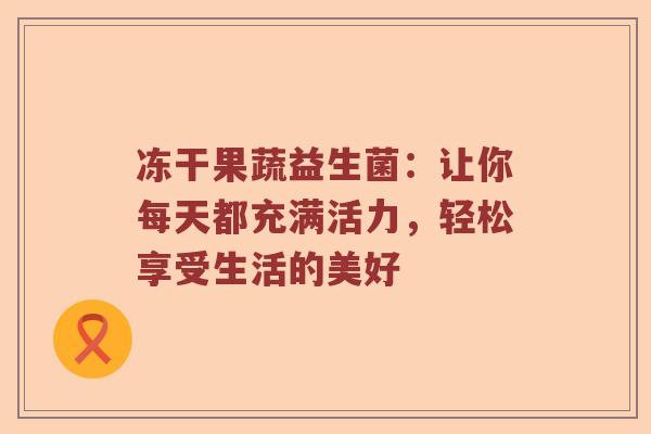冻干果蔬益生菌：让你每天都充满活力，轻松享受生活的美好