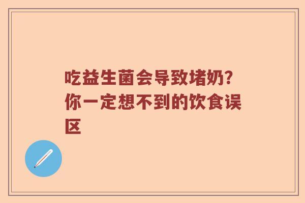 吃益生菌会导致堵奶？你一定想不到的饮食误区