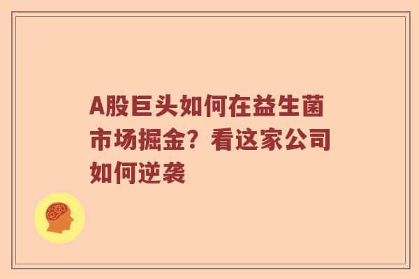 A股巨头如何在益生菌市场掘金？看这家公司如何逆袭
